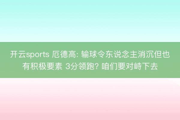 开云sports 厄德高: 输球令东说念主消沉但也有积极要素 3分领跑? 咱们要对峙下去