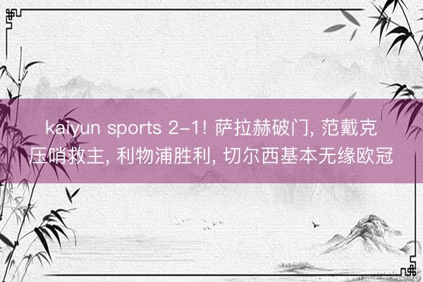 kaiyun sports 2-1! 萨拉赫破门, 范戴克压哨救主, 利物浦胜利, 切尔西基本无缘欧冠