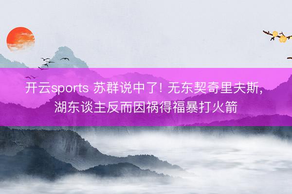 开云sports 苏群说中了! 无东契奇里夫斯， 湖东谈主反而因祸得福暴打火箭