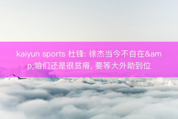 kaiyun sports 杜锋: 徐杰当今不自在&咱们还是很贫瘠, 要等大外助到位