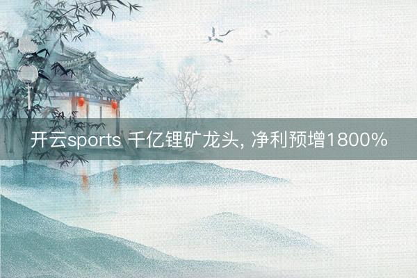开云sports 千亿锂矿龙头， 净利预增1800%