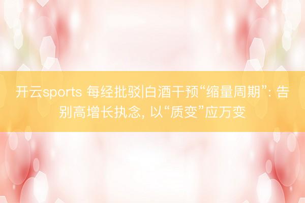 开云sports 每经批驳|白酒干预“缩量周期”: 告别高增长执念， 以“质变”应万变