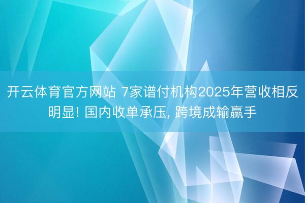 开云体育官方网站 7家谱付机构2025年营收相反明显! 国内收单承压， 跨境成输赢手