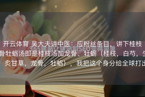 开云体育 吴大夫讲中医：应粉丝条目，讲下桂枝加龙骨牡蛎汤 桂枝加龙骨牡蛎汤即是桂枝汤加龙骨、牡蛎（桂枝，白芍，生姜，大枣，炙甘草，龙骨，牡蛎），我把这个身分给全球打出来，全球一看就能明显，&nb...