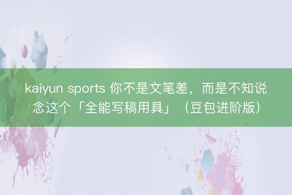 kaiyun sports 你不是文笔差，而是不知说念这个「全能写稿用具」（豆包进阶版）