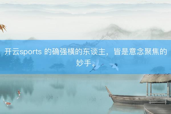 开云sports 的确强横的东谈主，皆是意念聚焦的妙手。