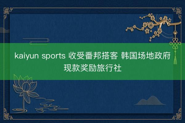 kaiyun sports 收受番邦搭客 韩国场地政府现款奖励旅行社
