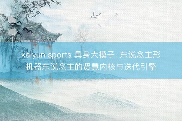 kaiyun sports 具身大模子: 东说念主形机器东说念主的贤慧内核与迭代引擎