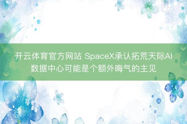 开云体育官方网站 SpaceX承认拓荒天际AI数据中心可能是个额外晦气的主见