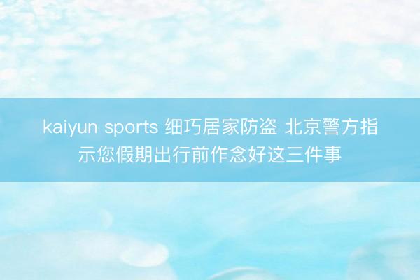 kaiyun sports 细巧居家防盗 北京警方指示您假期出行前作念好这三件事