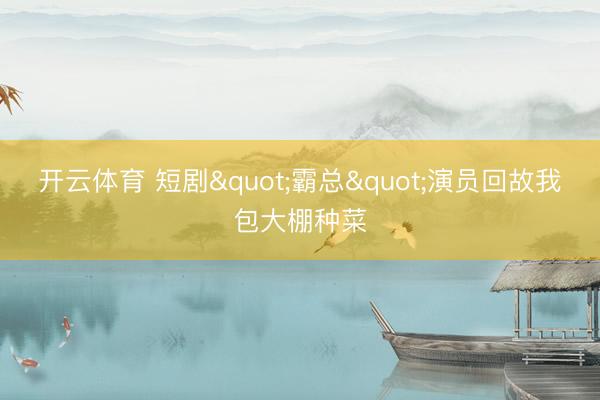 开云体育 短剧"霸总"演员回故我包大棚种菜
