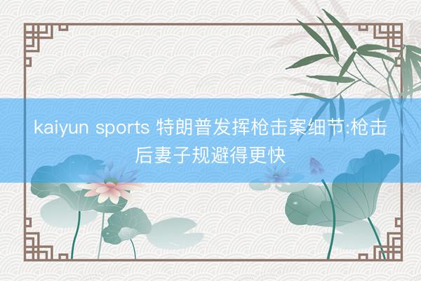 kaiyun sports 特朗普发挥枪击案细节:枪击后妻子规避得更快