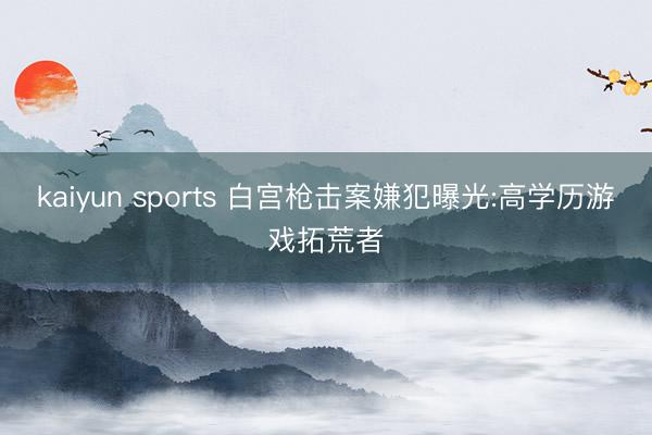 kaiyun sports 白宫枪击案嫌犯曝光:高学历游戏拓荒者