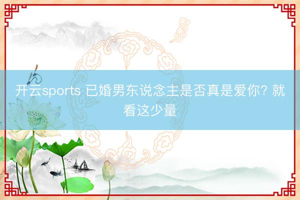 开云sports 已婚男东说念主是否真是爱你? 就看这少量