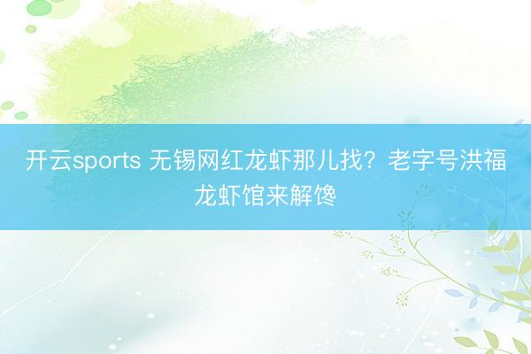 开云sports 无锡网红龙虾那儿找？老字号洪福龙虾馆来解馋