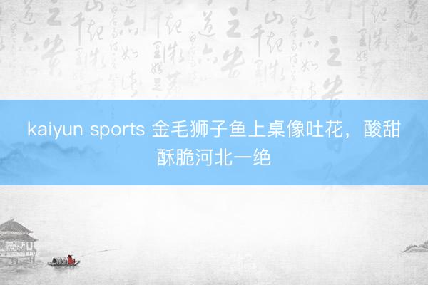 kaiyun sports 金毛狮子鱼上桌像吐花，酸甜酥脆河北一绝