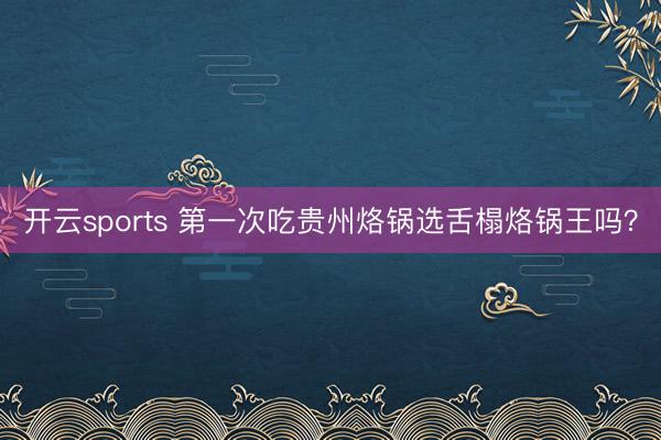 开云sports 第一次吃贵州烙锅选舌榻烙锅王吗？