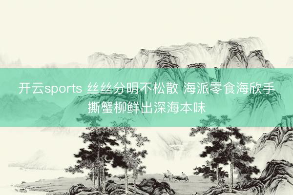 开云sports 丝丝分明不松散 海派零食海欣手撕蟹柳鲜出深海本味