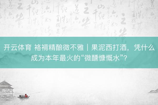 开云体育 袼褙精酿微不雅｜果泥西打酒，凭什么成为本年最火的“微醺慷慨水”？