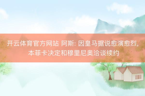 开云体育官方网站 阿斯: 因皇马据说愈演愈烈， 本菲卡决定和穆里尼奥洽谈续约