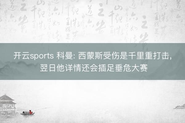 开云sports 科曼: 西蒙斯受伤是千里重打击， 翌日他详情还会插足垂危大赛