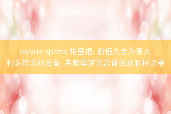 kaiyun sports 格里福: 我恒久会为意大利队作念好准备， 弗赖堡梦念念晋级欧联杯决赛
