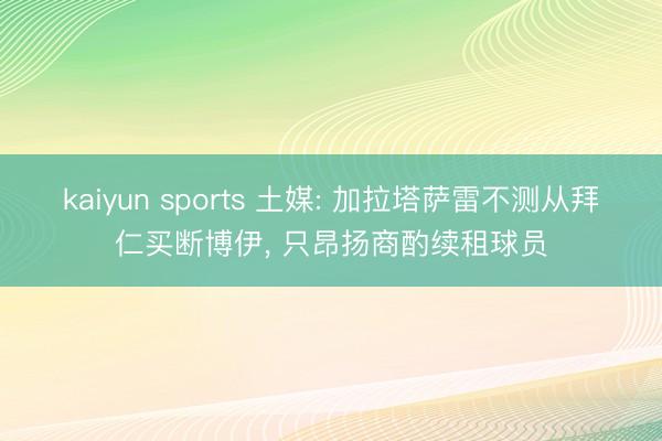 kaiyun sports 土媒: 加拉塔萨雷不测从拜仁买断博伊， 只昂扬商酌续租球员