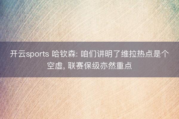 开云sports 哈钦森: 咱们讲明了维拉热点是个空虚， 联赛保级亦然重点