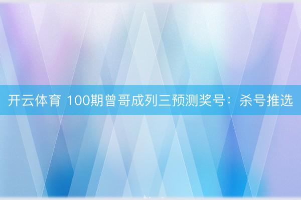 开云体育 100期曾哥成列三预测奖号：杀号推选