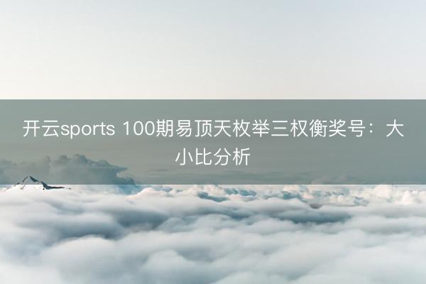开云sports 100期易顶天枚举三权衡奖号：大小比分析