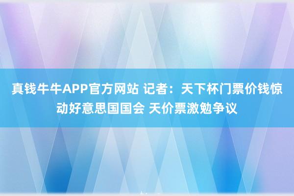 真钱牛牛APP官方网站 记者：天下杯门票价钱惊动好意思国国会 天价票激勉争议