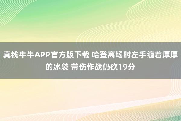 真钱牛牛APP官方版下载 哈登离场时左手缠着厚厚的冰袋 带伤作战仍砍19分