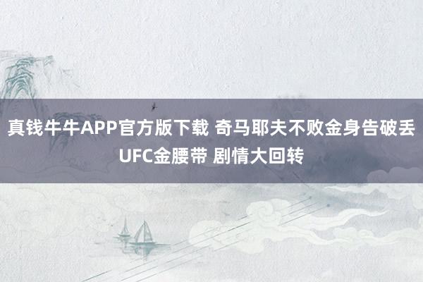 真钱牛牛APP官方版下载 奇马耶夫不败金身告破丢UFC金腰带 剧情大回转