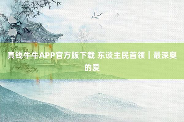 真钱牛牛APP官方版下载 东谈主民首领｜最深奥的爱