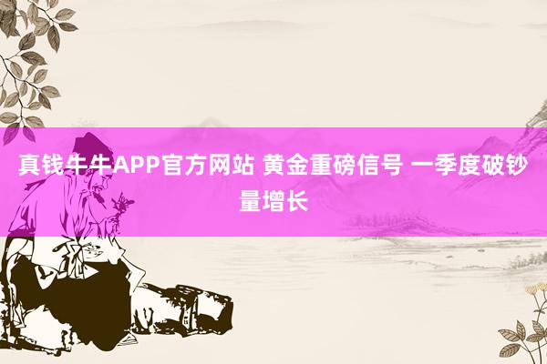真钱牛牛APP官方网站 黄金重磅信号 一季度破钞量增长