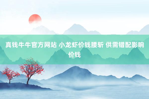 真钱牛牛官方网站 小龙虾价钱腰斩 供需错配影响价钱