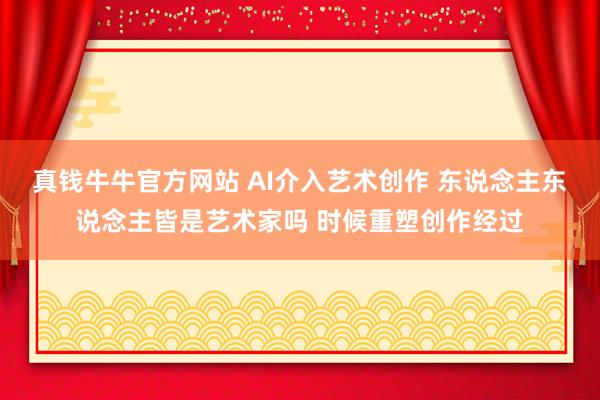 真钱牛牛官方网站 AI介入艺术创作 东说念主东说念主皆是艺术家吗 时候重塑创作经过