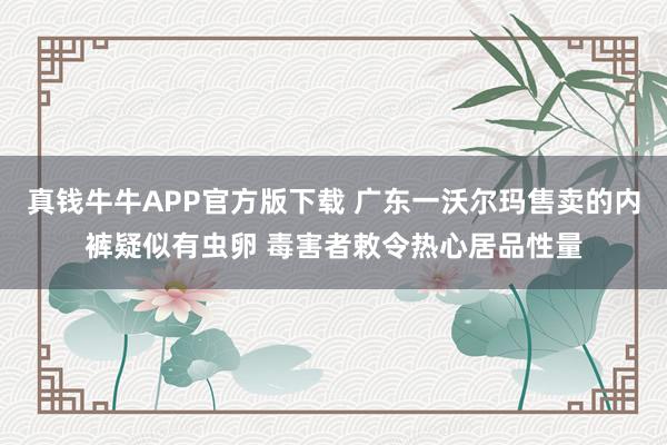 真钱牛牛APP官方版下载 广东一沃尔玛售卖的内裤疑似有虫卵 毒害者敕令热心居品性量
