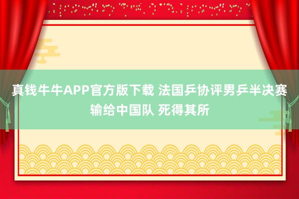 真钱牛牛APP官方版下载 法国乒协评男乒半决赛输给中国队 死得其所