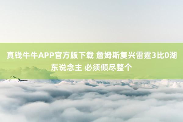 真钱牛牛APP官方版下载 詹姆斯复兴雷霆3比0湖东说念主 必须倾尽整个