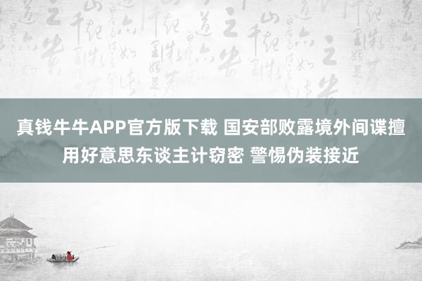 真钱牛牛APP官方版下载 国安部败露境外间谍擅用好意思东谈主计窃密 警惕伪装接近