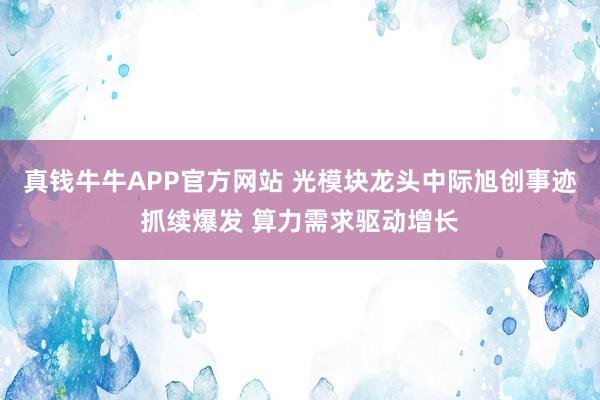 真钱牛牛APP官方网站 光模块龙头中际旭创事迹抓续爆发 算力需求驱动增长