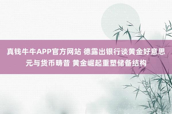 真钱牛牛APP官方网站 德露出银行谈黄金好意思元与货币畴昔 黄金崛起重塑储备结构