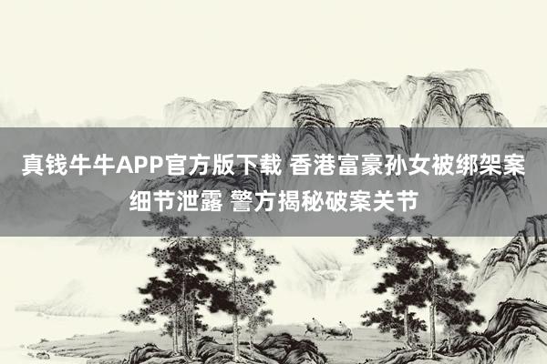 真钱牛牛APP官方版下载 香港富豪孙女被绑架案细节泄露 警方揭秘破案关节
