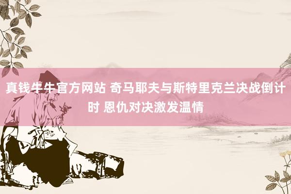 真钱牛牛官方网站 奇马耶夫与斯特里克兰决战倒计时 恩仇对决激发温情