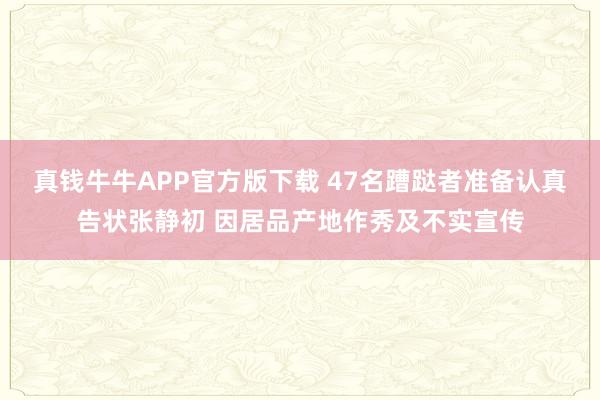 真钱牛牛APP官方版下载 47名蹧跶者准备认真告状张静初 因居品产地作秀及不实宣传
