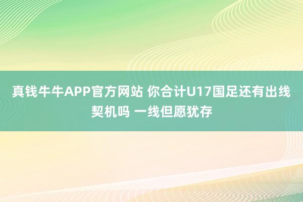 真钱牛牛APP官方网站 你合计U17国足还有出线契机吗 一线但愿犹存