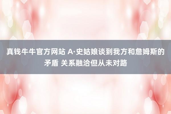 真钱牛牛官方网站 A·史姑娘谈到我方和詹姆斯的矛盾 关系融洽但从未对路