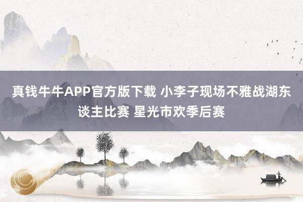 真钱牛牛APP官方版下载 小李子现场不雅战湖东谈主比赛 星光市欢季后赛