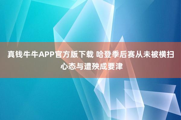 真钱牛牛APP官方版下载 哈登季后赛从未被横扫 心态与遭殃成要津